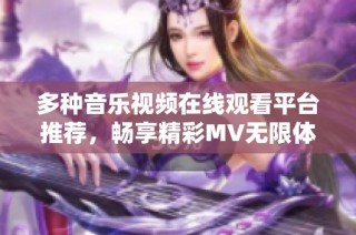 多种音乐视频在线观看平台推荐，畅享精彩MV无限体验