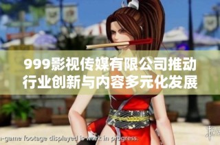 999影视传媒有限公司推动行业创新与内容多元化发展