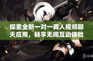 探索全新一对一真人视频聊天应用，畅享无间互动体验
