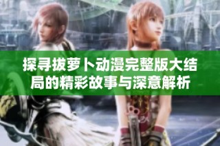 探寻拔萝卜动漫完整版大结局的精彩故事与深意解析