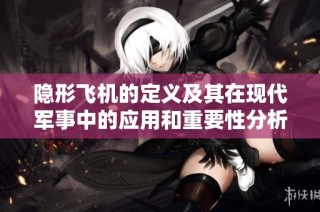 隐形飞机的定义及其在现代军事中的应用和重要性分析