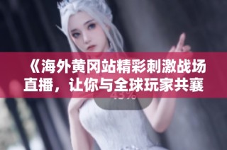 《海外黄冈站精彩刺激战场直播，让你与全球玩家共襄盛举》
