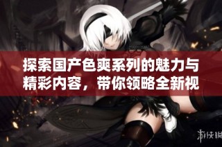 探索国产色爽系列的魅力与精彩内容，带你领略全新视觉体验