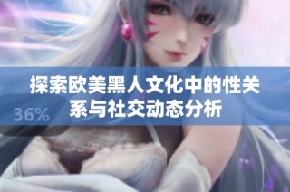 探索欧美黑人文化中的性关系与社交动态分析