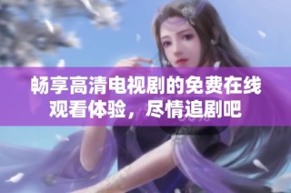 畅享高清电视剧的免费在线观看体验，尽情追剧吧
