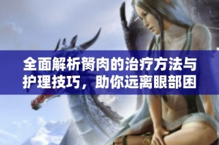 全面解析胬肉的治疗方法与护理技巧，助你远离眼部困扰