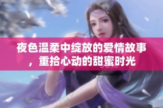 夜色温柔中绽放的爱情故事，重拾心动的甜蜜时光