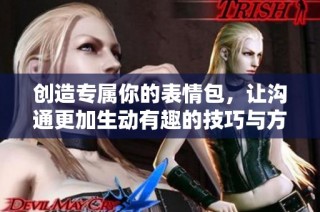 创造专属你的表情包，让沟通更加生动有趣的技巧与方法
