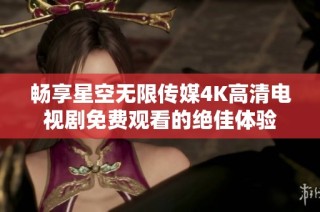 畅享星空无限传媒4K高清电视剧免费观看的绝佳体验