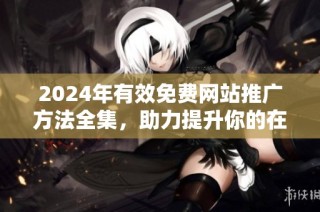 2024年有效免费网站推广方法全集，助力提升你的在线曝光率