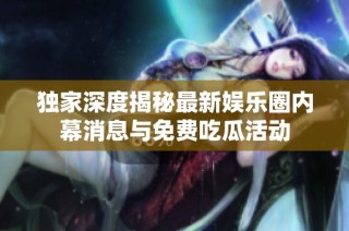 独家深度揭秘最新娱乐圈内幕消息与免费吃瓜活动