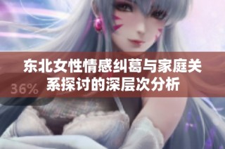 东北女性情感纠葛与家庭关系探讨的深层次分析