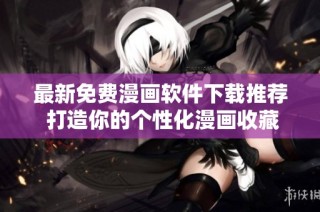 最新免费漫画软件下载推荐 打造你的个性化漫画收藏体验