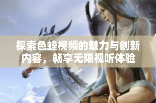 探索色蜂视频的魅力与创新内容，畅享无限视听体验