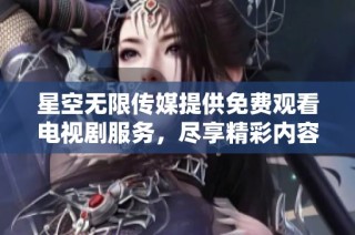 星空无限传媒提供免费观看电视剧服务，尽享精彩内容