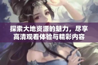 探索大地资源的魅力，尽享高清观看体验与精彩内容