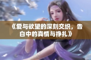 《爱与欲望的深刻交织，告白中的真情与挣扎》