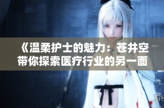 《温柔护士的魅力：苍井空带你探索医疗行业的另一面》