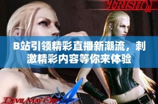 B站引领精彩直播新潮流，刺激精彩内容等你来体验