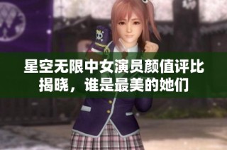 星空无限中女演员颜值评比揭晓，谁是最美的她们