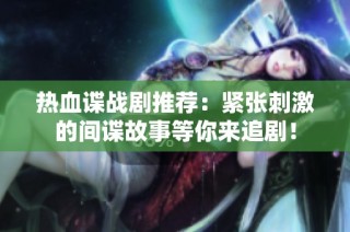 热血谍战剧推荐：紧张刺激的间谍故事等你来追剧！