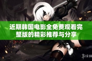 近期韩国电影全免费观看完整版的精彩推荐与分享