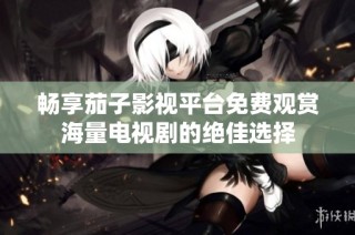畅享茄子影视平台免费观赏海量电视剧的绝佳选择