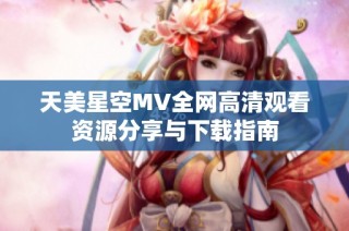 天美星空MV全网高清观看资源分享与下载指南