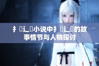扌喿辶畐小说中扌喿辶畐的故事情节与人物探讨