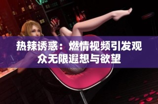 热辣诱惑：燃情视频引发观众无限遐想与欲望