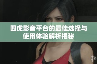 四虎影音平台的最佳选择与使用体验解析揭秘