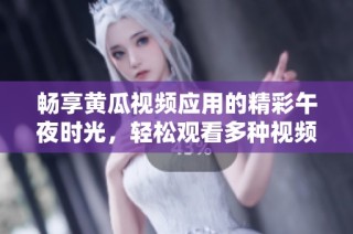 畅享黄瓜视频应用的精彩午夜时光，轻松观看多种视频内容
