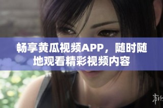 畅享黄瓜视频APP，随时随地观看精彩视频内容