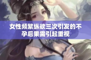 女性频繁纵欲三次引发的不孕后果需引起重视