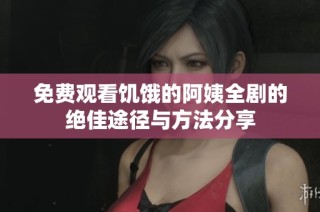 免费观看饥饿的阿姨全剧的绝佳途径与方法分享