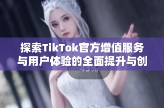 探索TikTok官方增值服务与用户体验的全面提升与创新策略
