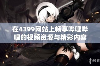 在4399网站上畅享哔哩哔哩的视频资源与精彩内容