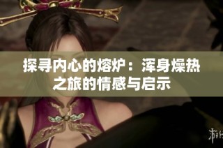 探寻内心的熔炉：浑身燥热之旅的情感与启示