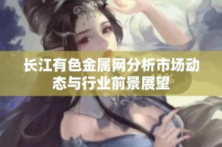 长江有色金属网分析市场动态与行业前景展望