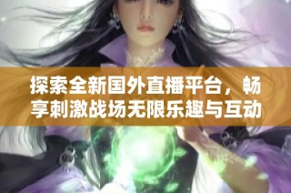 探索全新国外直播平台，畅享刺激战场无限乐趣与互动体验