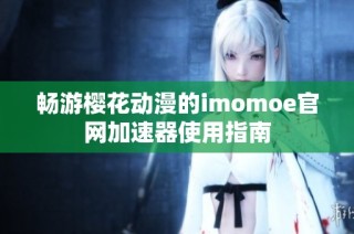 畅游樱花动漫的imomoe官网加速器使用指南