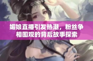 媚娘直播引发热潮，粉丝争相围观的背后故事探索