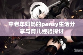 中老年妈妈的pansy生活分享与育儿经验探讨
