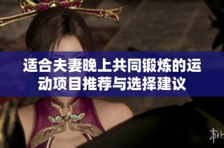 适合夫妻晚上共同锻炼的运动项目推荐与选择建议