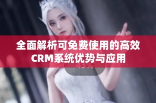 全面解析可免费使用的高效CRM系统优势与应用