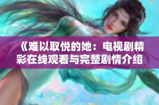 《难以取悦的她：电视剧精彩在线观看与完整剧情介绍》