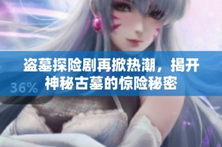 盗墓探险剧再掀热潮，揭开神秘古墓的惊险秘密