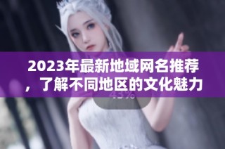 2023年最新地域网名推荐，了解不同地区的文化魅力