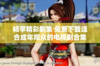 畅享精彩剧集 免费下载适合成年观众的电视剧合集