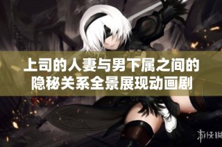 上司的人妻与男下属之间的隐秘关系全景展现动画剧